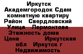 Иркутск, Академгородок Сдам 1-комнатную квартиру › Район ­ Свердловский › Улица ­ Лермонтова › Этажность дома ­ 9 › Цена ­ 12 000 - Иркутская обл., Иркутск г. Недвижимость » Квартиры аренда   . Иркутская обл.